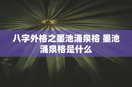 八字外格之墨池涌泉格 墨池涌泉格是什么 八字外格之墨池涌泉格 墨池涌泉格是什么