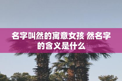 名字叫然的寓意女孩 然名字的含义是什么