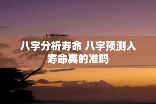 八字分析寿命 八字预测人寿命真的准吗