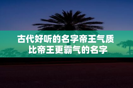 古代好听的名字帝王气质 比帝王更霸气的名字