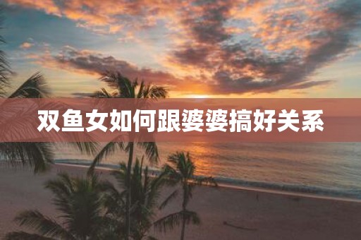 双鱼女如何跟婆婆搞好关系