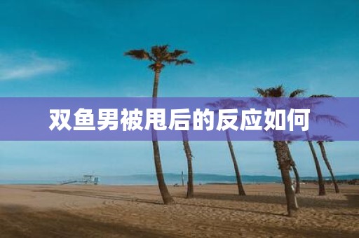 双鱼男被甩后的反应如何