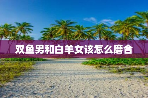 双鱼男和白羊女该怎么磨合