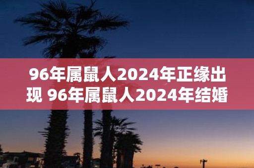 96年属鼠人2025年正缘出现 96年属鼠人2025年结婚好不好