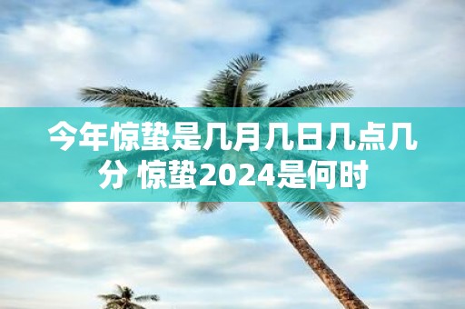 今年惊蛰是几月几日几点几分 惊蛰2025是何时