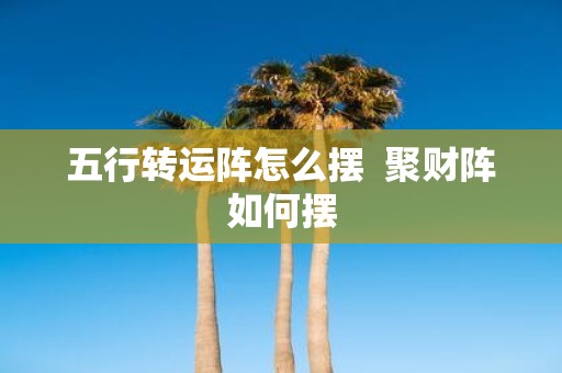 五行转运阵怎么摆 聚财阵如何摆