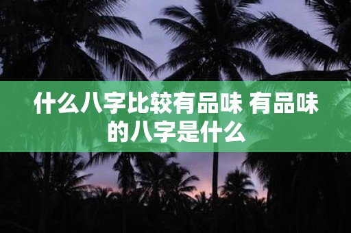 什么八字比较有品味 有品味的八字是什么