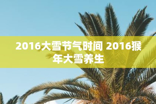 2016大雪节气时间 2016猴年大雪养生