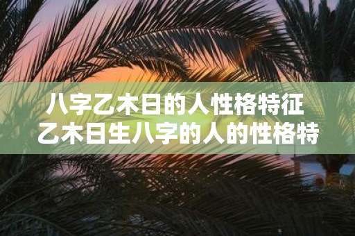 八字乙木日的人性格特征 乙木日生八字的人的性格特征是什么