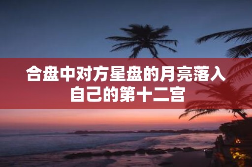 合盘中对方星盘的月亮落入自己的第十二宫