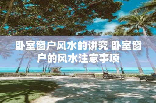 卧室窗户风水的讲究 卧室窗户的风水注意事项