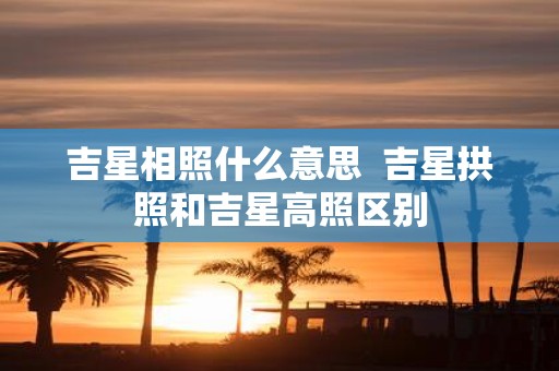 吉星相照什么意思 吉星拱照和吉星高照区别