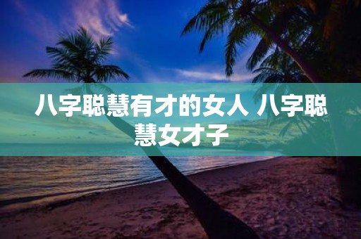 八字聪慧有才的女人 八字聪慧女才子