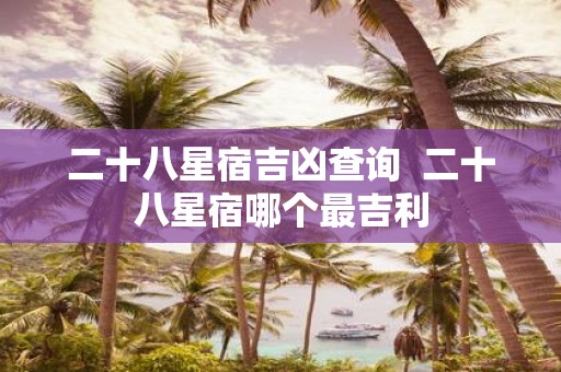 二十八星宿吉凶查询 二十八星宿哪个最吉利