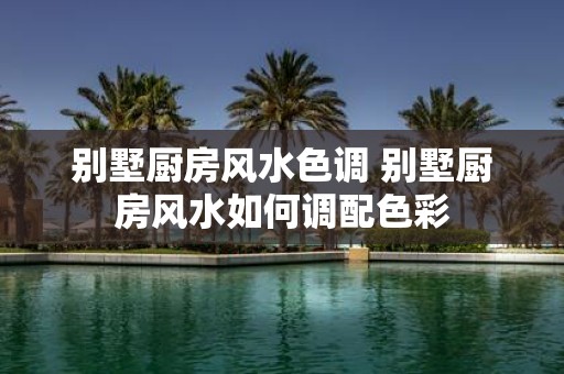 别墅厨房风水色调 别墅厨房风水如何调配色彩