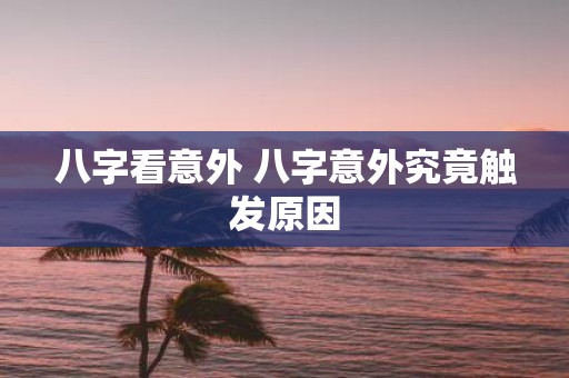 八字看意外 八字意外究竟触发原因