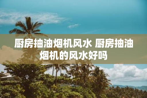 厨房抽油烟机风水 厨房抽油烟机的风水好吗