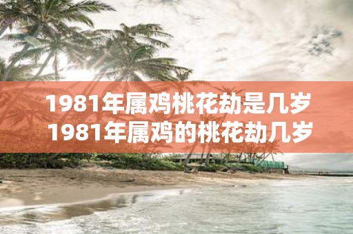 1981年属鸡桃花劫是几岁 1981年属鸡的桃花劫几岁