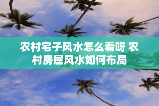 农村宅子风水怎么看呀 农村房屋风水如何布局