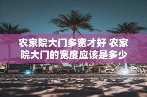 农家院大门多宽才好 农家院大门的宽度应该是多少