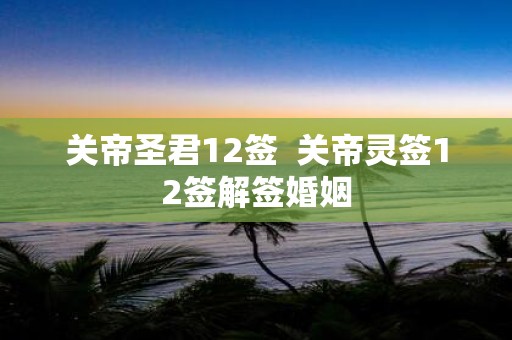 关帝圣君12签 关帝灵签12签解签婚姻