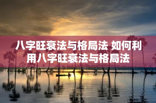 八字旺衰法与格局法 如何利用八字旺衰法与格局法