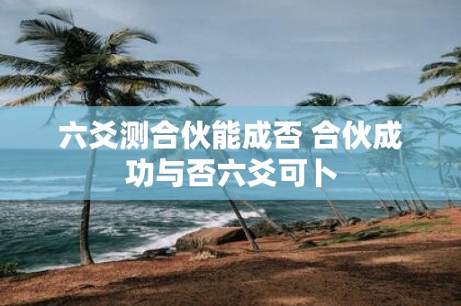 六爻测合伙能成否 合伙成功与否六爻可卜