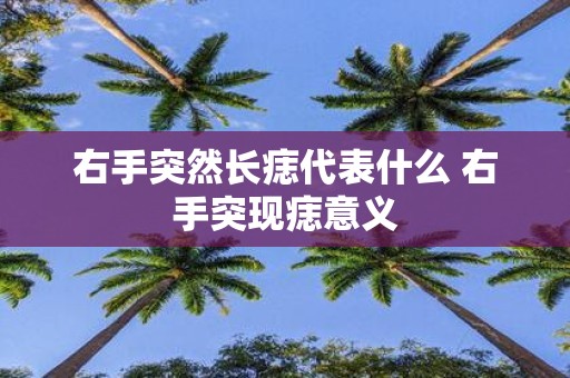 右手突然长痣代表什么 右手突现痣意义