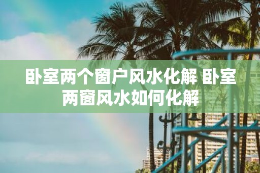 卧室两个窗户风水化解 卧室两窗风水如何化解