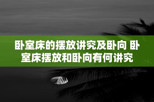 卧室床的摆放讲究及卧向 卧室床摆放和卧向有何讲究