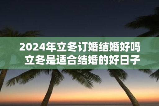 2025年立冬订婚结婚好吗 立冬是适合结婚的好日子吗