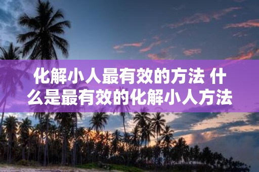 化解小人最有效的方法 什么是最有效的化解小人方法