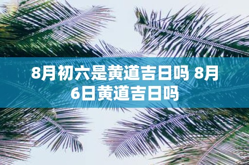 8月初六是黄道吉日吗 8月6日黄道吉日吗