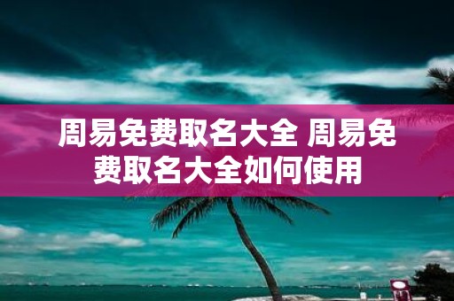 周易免费取名大全 周易免费取名大全如何使用