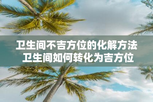 卫生间不吉方位的化解方法 卫生间如何转化为吉方位