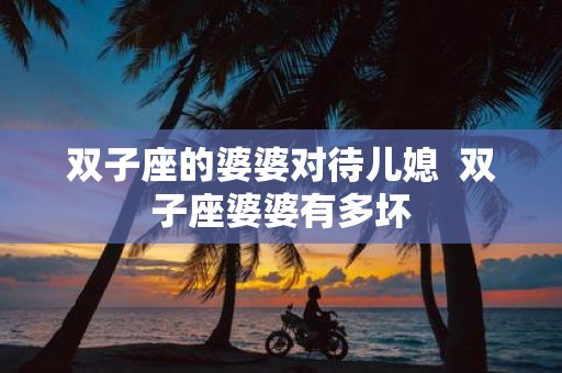 双子座的婆婆对待儿媳 双子座婆婆有多坏