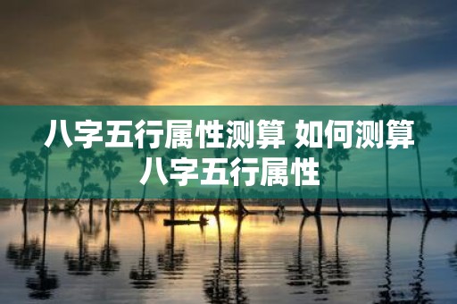 八字五行属性测算 如何测算八字五行属性