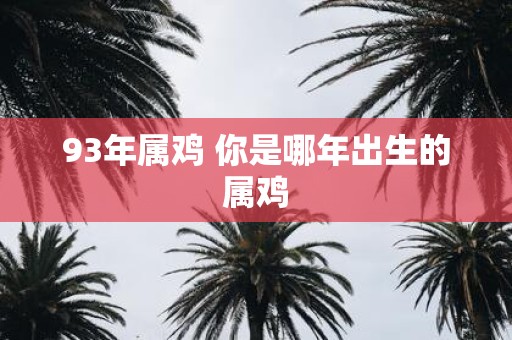 93年属鸡 你是哪年出生的属鸡