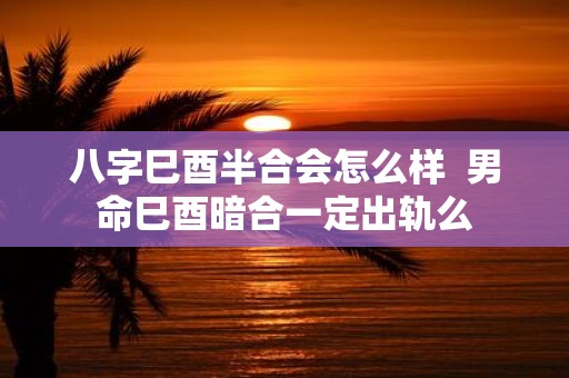 八字巳酉半合会怎么样 男命巳酉暗合一定出轨么
