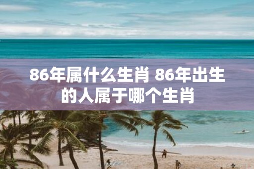 86年属什么生肖 86年出生的人属于哪个生肖
