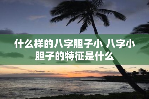 什么样的八字胆子小 八字小胆子的特征是什么
