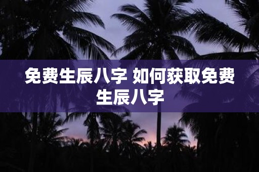免费生辰八字 如何获取免费生辰八字