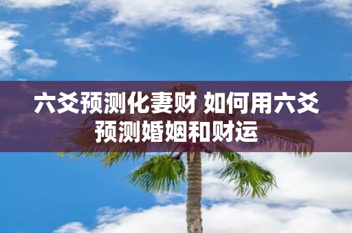 六爻预测化妻财 如何用六爻预测婚姻和财运