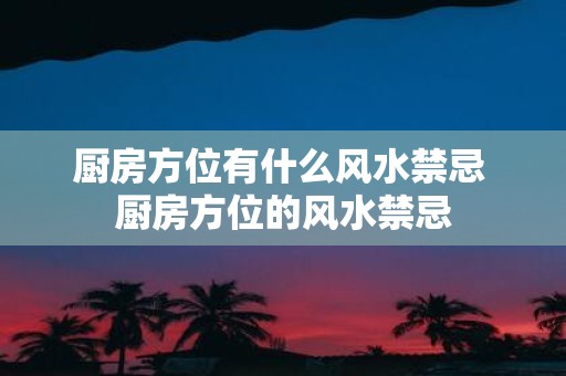 厨房方位有什么风水禁忌 厨房方位的风水禁忌