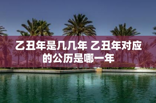 乙丑年是几几年 乙丑年对应的公历是哪一年