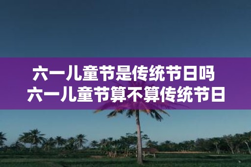 六一儿童节是传统节日吗 六一儿童节算不算传统节日