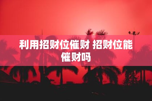 利用招财位催财 招财位能催财吗