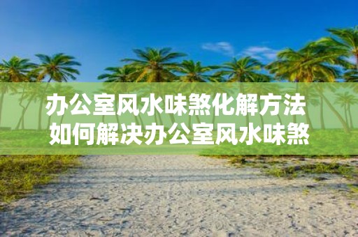 办公室风水味煞化解方法 如何解决办公室风水味煞