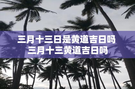 三月十三日是黄道吉日吗 三月十三黄道吉日吗
