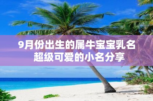 9月份出生的属牛宝宝乳名 超级可爱的小名分享